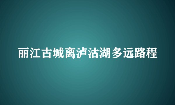 丽江古城离泸沽湖多远路程