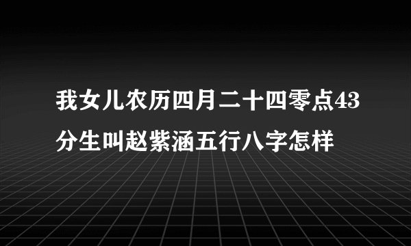 我女儿农历四月二十四零点43分生叫赵紫涵五行八字怎样