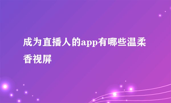 成为直播人的app有哪些温柔香视屏