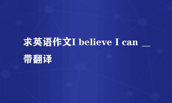 求英语作文I believe I can ＿带翻译