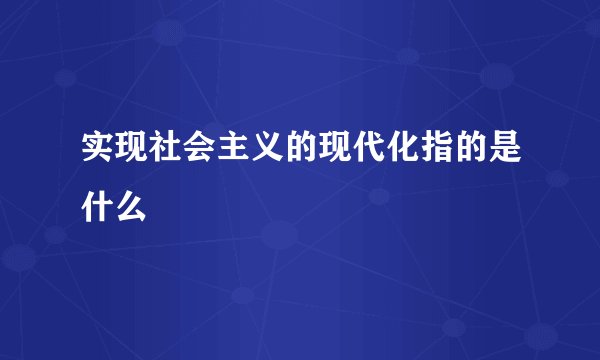 实现社会主义的现代化指的是什么