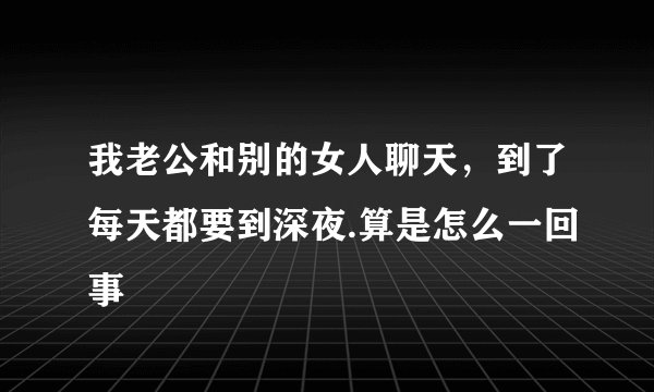 我老公和别的女人聊天，到了每天都要到深夜.算是怎么一回事