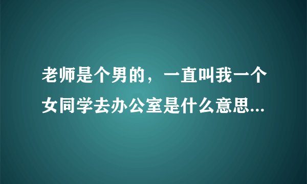 老师是个男的，一直叫我一个女同学去办公室是什么意思啊？我同学说他一直看她胸这里，这个老师到底是什么