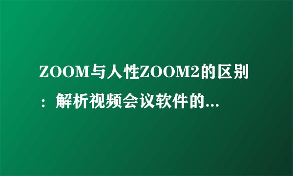 ZOOM与人性ZOOM2的区别：解析视频会议软件的不同之处