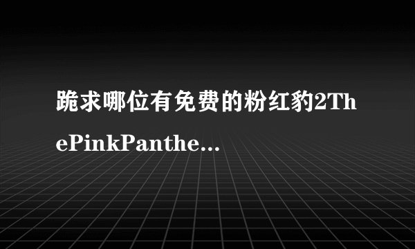 跪求哪位有免费的粉红豹2ThePinkPanther2(2009）史蒂夫·马丁和让·雷诺主演的百度云高清资源链接