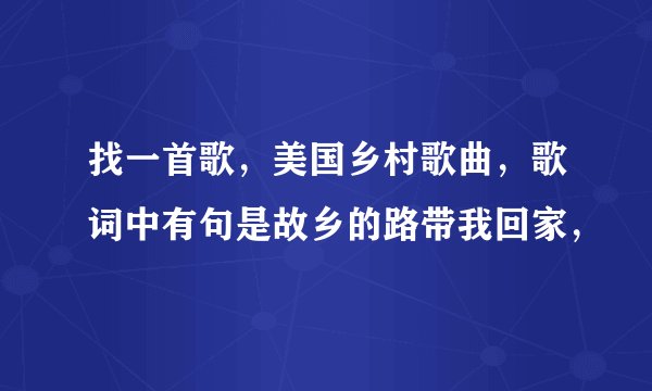 找一首歌，美国乡村歌曲，歌词中有句是故乡的路带我回家，
