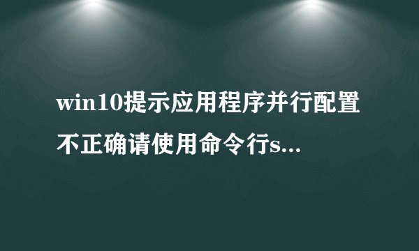 win10提示应用程序并行配置不正确请使用命令行sxstrace.exe如何解决