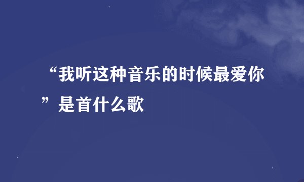 “我听这种音乐的时候最爱你”是首什么歌