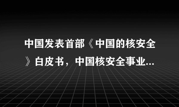 中国发表首部《中国的核安全》白皮书，中国核安全事业发展历程是怎样的？