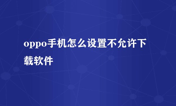 oppo手机怎么设置不允许下载软件