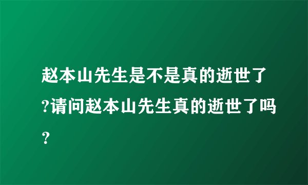 赵本山先生是不是真的逝世了?请问赵本山先生真的逝世了吗？