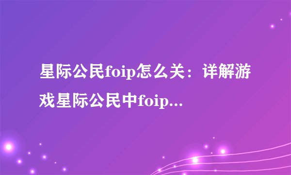 星际公民foip怎么关：详解游戏星际公民中foip功能的关闭方法