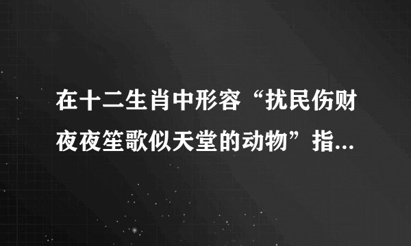 在十二生肖中形容“扰民伤财夜夜笙歌似天堂的动物”指的是哪一种为什么