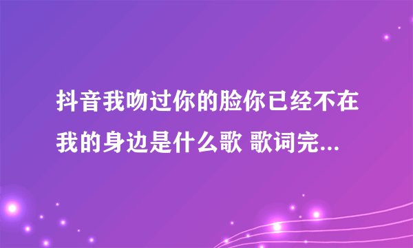 抖音我吻过你的脸你已经不在我的身边是什么歌 歌词完整版介绍