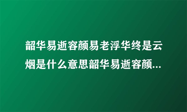 韶华易逝容颜易老浮华终是云烟是什么意思韶华易逝容颜易老浮华终是云烟的解释