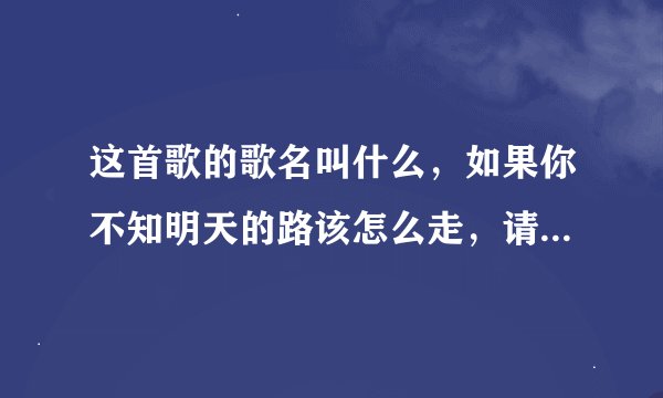 这首歌的歌名叫什么，如果你不知明天的路该怎么走，请留在我身边做我老婆好不好，谢谢