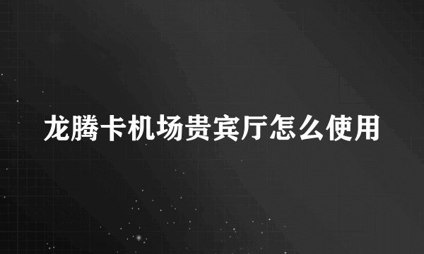 龙腾卡机场贵宾厅怎么使用