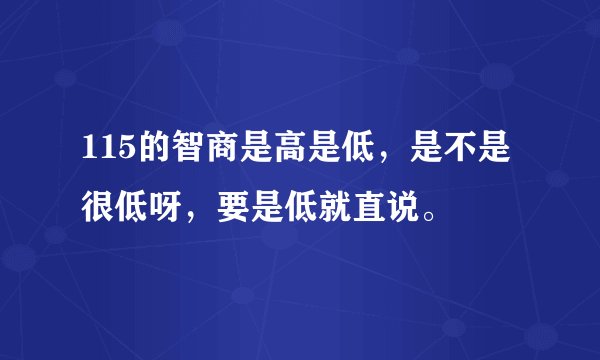 115的智商是高是低，是不是很低呀，要是低就直说。