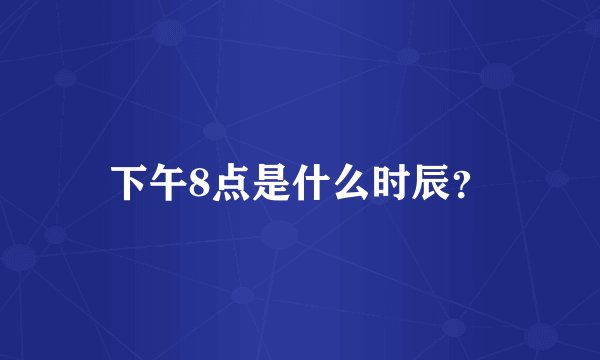下午8点是什么时辰？