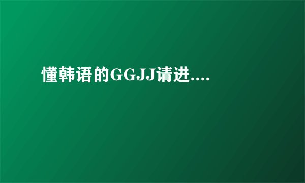 懂韩语的GGJJ请进....