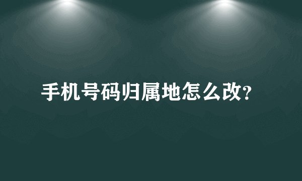 手机号码归属地怎么改？