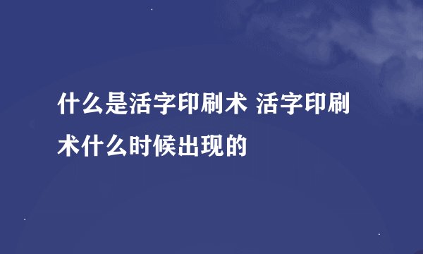 什么是活字印刷术 活字印刷术什么时候出现的