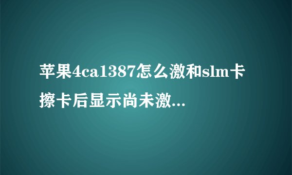 苹果4ca1387怎么激和slm卡擦卡后显示尚未激和请联系你的运营商