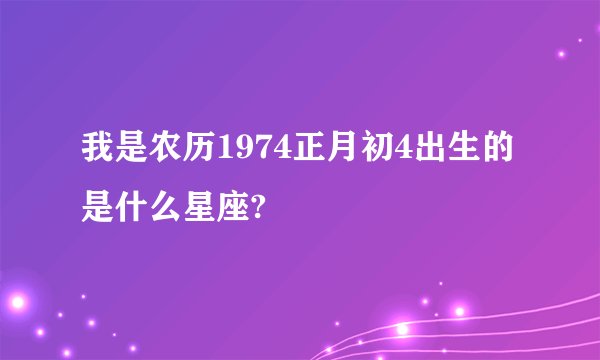 我是农历1974正月初4出生的是什么星座?