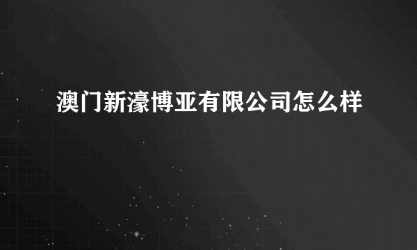 澳门新濠博亚有限公司怎么样