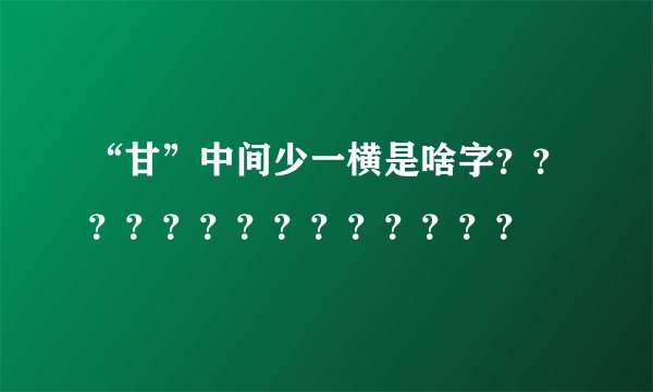 “甘”中间少一横是啥字？？？？？？？？？？？？？？