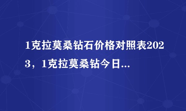 1克拉莫桑钻石价格对照表2023，1克拉莫桑钻今日多少钱？