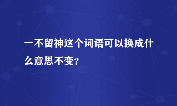 一不留神这个词语可以换成什么意思不变？