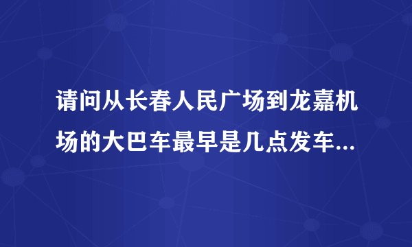 请问从长春人民广场到龙嘉机场的大巴车最早是几点发车的？票价多少？