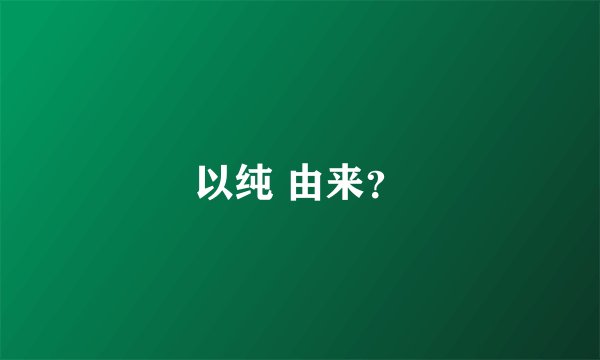 以纯 由来？