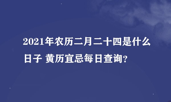 2021年农历二月二十四是什么日子 黄历宜忌每日查询？