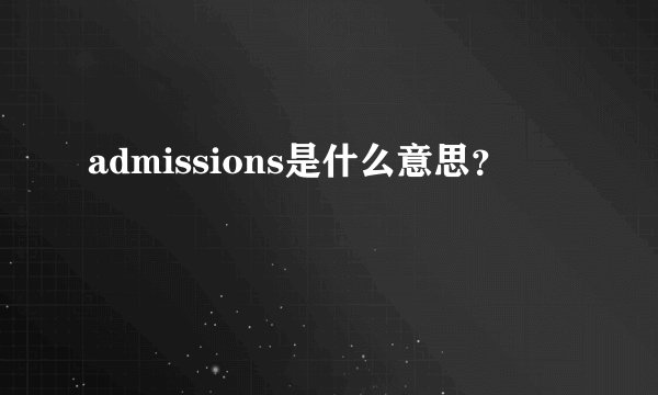 admissions是什么意思？