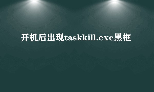 开机后出现taskkill.exe黑框