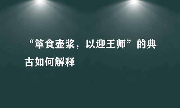 “箪食壶浆，以迎王师”的典古如何解释