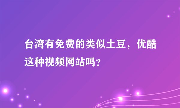 台湾有免费的类似土豆，优酷这种视频网站吗？