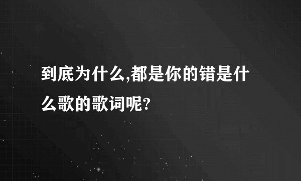 到底为什么,都是你的错是什么歌的歌词呢?