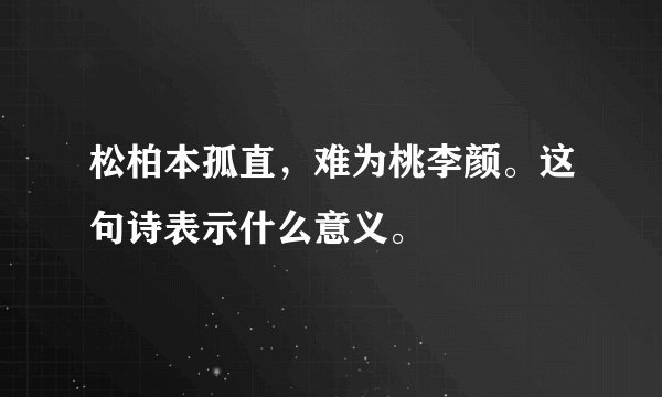 松柏本孤直，难为桃李颜。这句诗表示什么意义。
