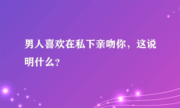 男人喜欢在私下亲吻你，这说明什么？