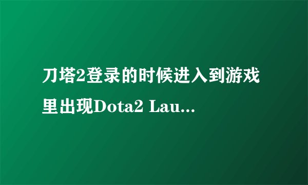 刀塔2登录的时候进入到游戏里出现Dota2 Launcher out out date是什么情况?
