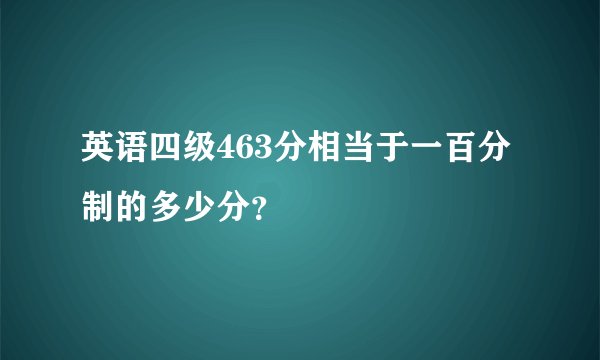 英语四级463分相当于一百分制的多少分？