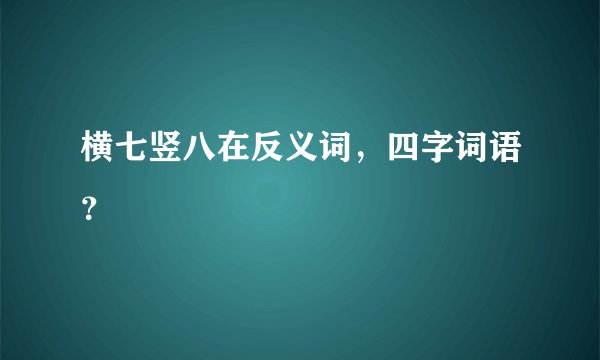 横七竖八在反义词，四字词语？