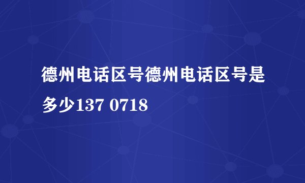 德州电话区号德州电话区号是多少137 0718
