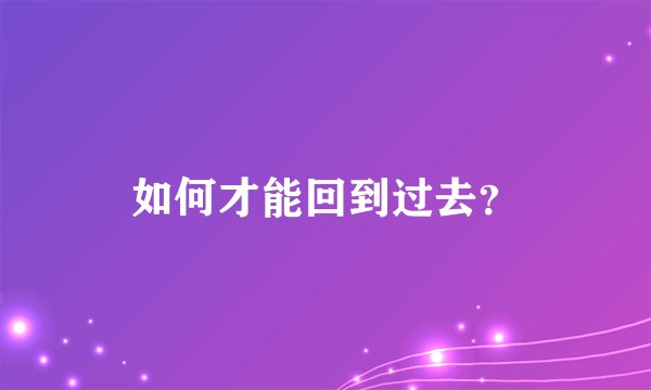 如何才能回到过去？
