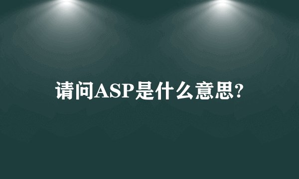 请问ASP是什么意思?