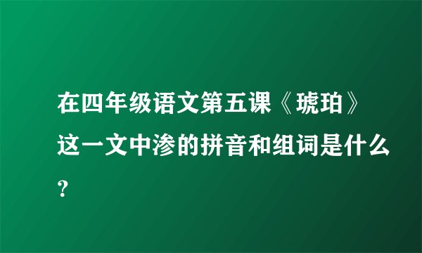 在四年级语文第五课《琥珀》这一文中渗的拼音和组词是什么？
