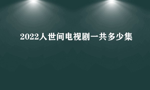 2022人世间电视剧一共多少集